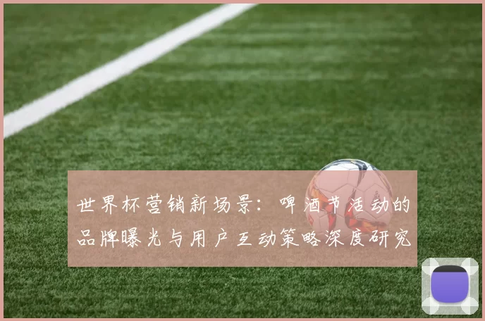 世界杯营销新场景:啤酒节活动的品牌曝光与用户互动策略深度研究