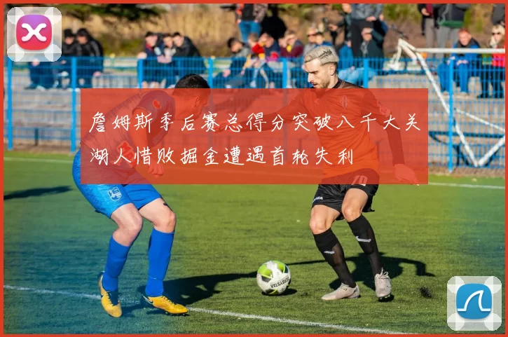 詹姆斯季后赛总得分突破八千大关湖人惜败掘金遭遇首轮失利