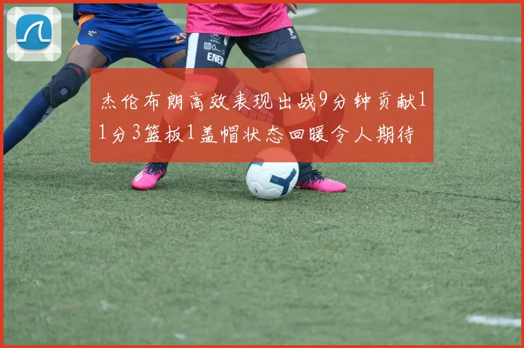 杰伦布朗高效表现出战9分钟贡献11分3篮板1盖帽状态回暖令人期待