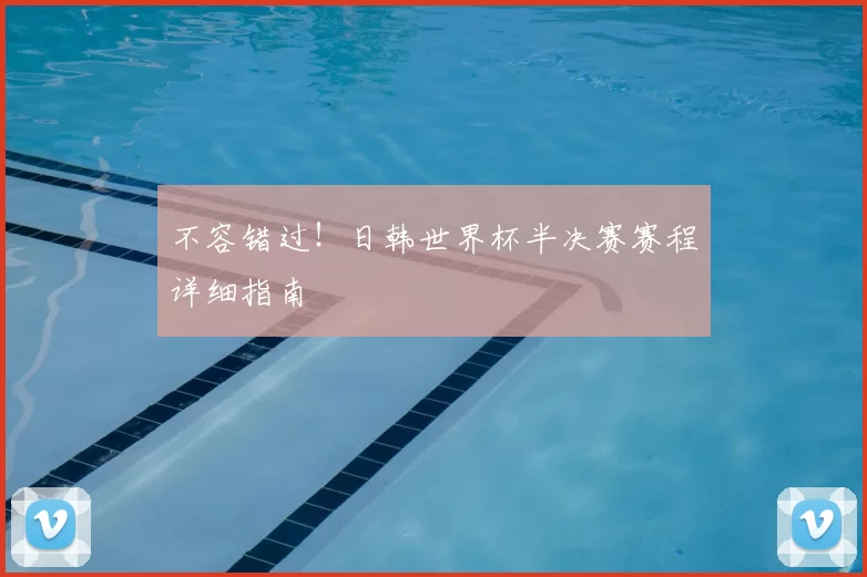 不容错过!日韩世界杯半决赛赛程详细指南