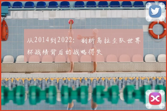 从2014到2022:剖析乌拉圭队世界杯战绩背后的战略得失