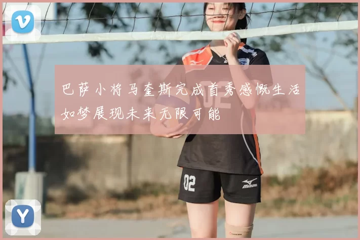 巴萨小将马奎斯完成首秀感慨生活如梦展现未来无限可能