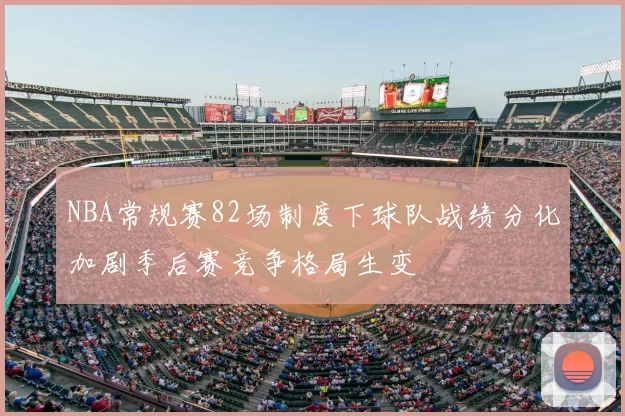 NBA常规赛82场制度下球队战绩分化加剧季后赛竞争格局生变