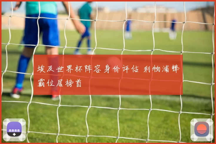 埃及世界杯阵容身价评估 利物浦锋霸位居榜首