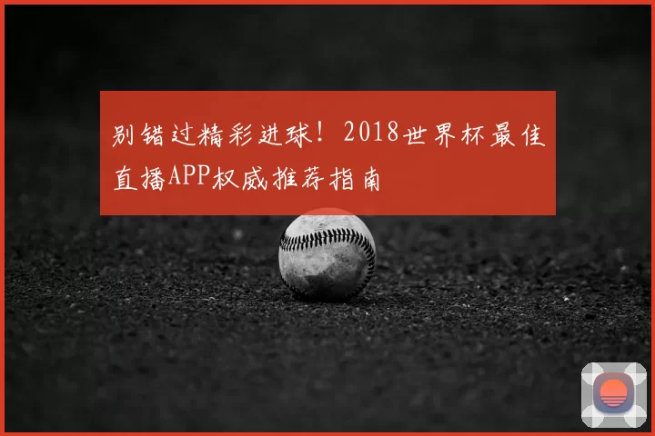 别错过精彩进球!2018世界杯最佳直播APP权威推荐指南