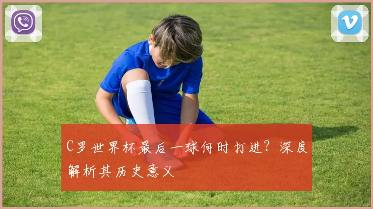C罗世界杯最后一球何时打进?深度解析其历史意义