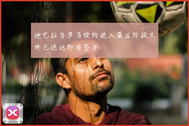 迪巴拉与罗马续约进入最后阶段文件已送达即将签字
