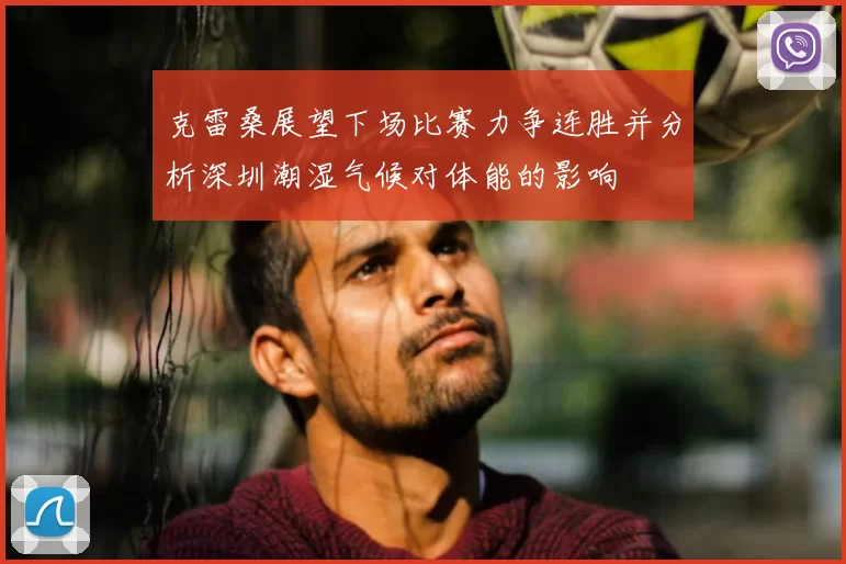 克雷桑展望下场比赛力争连胜并分析深圳潮湿气候对体能的影响