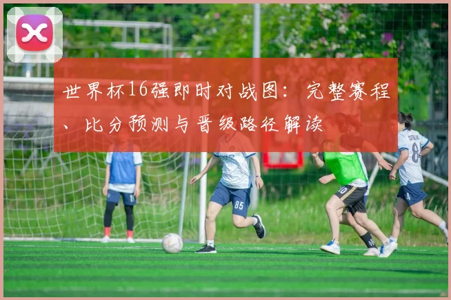 世界杯16强即时对战图:完整赛程、比分预测与晋级路径解读