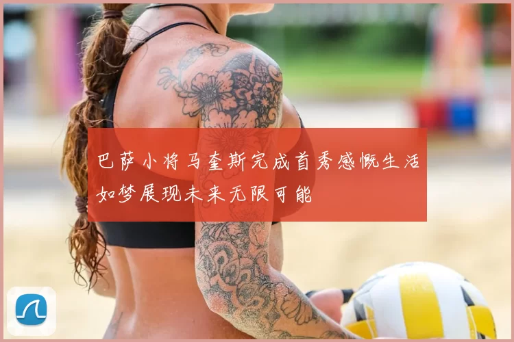 巴萨小将马奎斯完成首秀感慨生活如梦展现未来无限可能