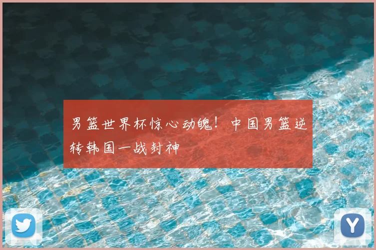 男篮世界杯惊心动魄!中国男篮逆转韩国一战封神