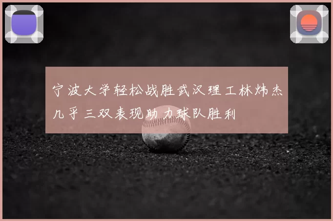 宁波大学轻松战胜武汉理工林炜杰几乎三双表现助力球队胜利
