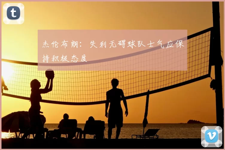 杰伦布朗:失利无碍球队士气应保持积极态度