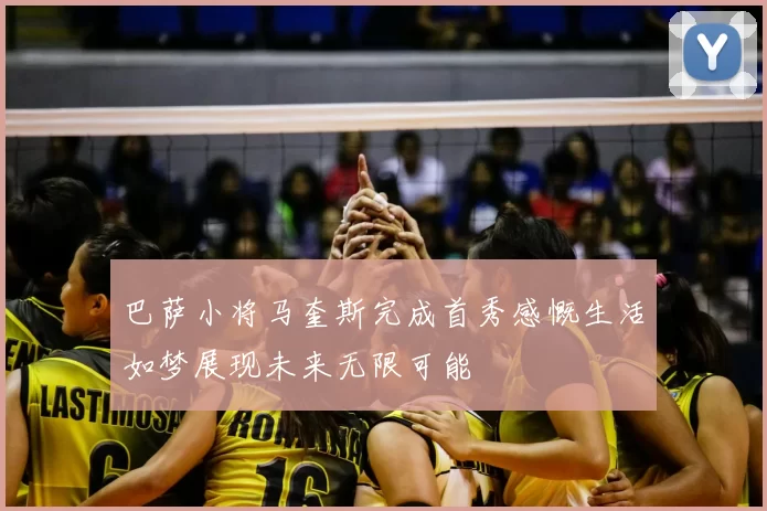 巴萨小将马奎斯完成首秀感慨生活如梦展现未来无限可能