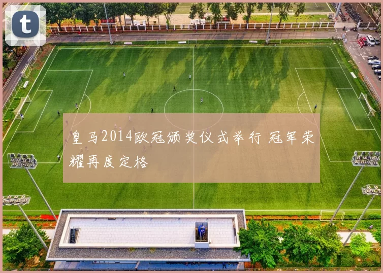 皇马2014欧冠颁奖仪式举行 冠军荣耀再度定格
