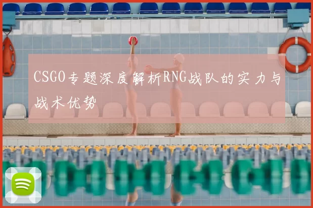 CSGO专题深度解析RNG战队的实力与战术优势