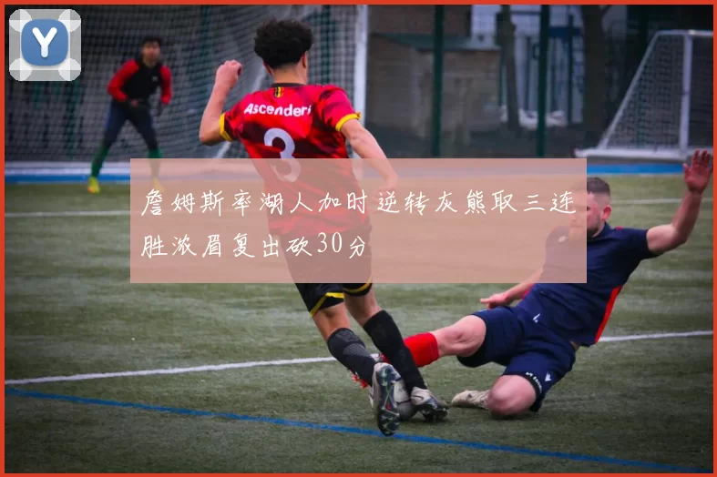 詹姆斯率湖人加时逆转灰熊取三连胜浓眉复出砍30分