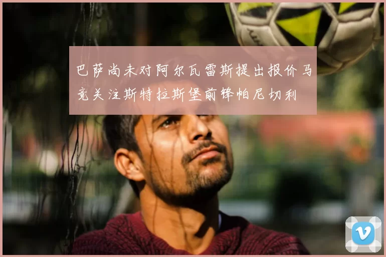 巴萨尚未对阿尔瓦雷斯提出报价马竞关注斯特拉斯堡前锋帕尼切利