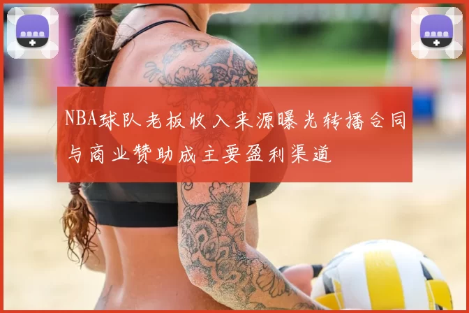 NBA球队老板收入来源曝光转播合同与商业赞助成主要盈利渠道