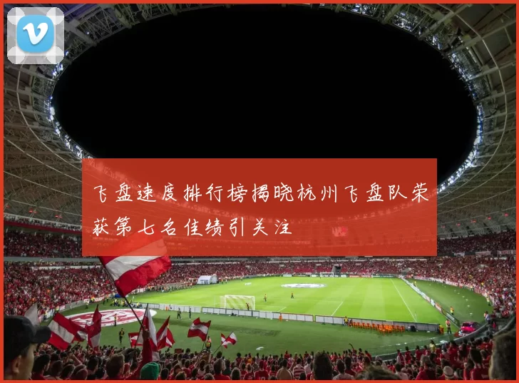 飞盘速度排行榜揭晓杭州飞盘队荣获第七名佳绩引关注