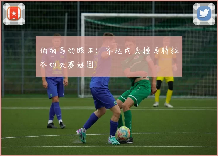 伯纳乌的眼泪:齐达内头撞马特拉齐的决赛谜团