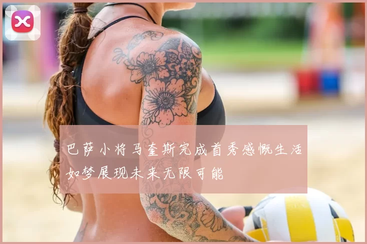 巴萨小将马奎斯完成首秀感慨生活如梦展现未来无限可能
