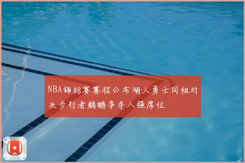 NBA锦标赛赛程公布湖人勇士同组对决步行者鹈鹕争夺八强席位