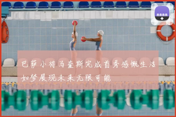 巴萨小将马奎斯完成首秀感慨生活如梦展现未来无限可能