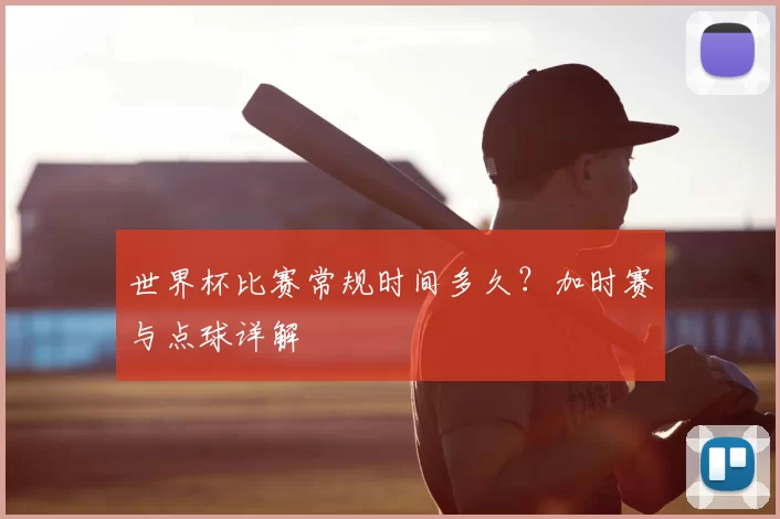 世界杯比赛常规时间多久?加时赛与点球详解