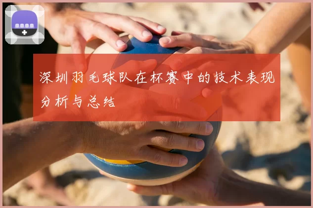 深圳羽毛球队在杯赛中的技术表现分析与总结