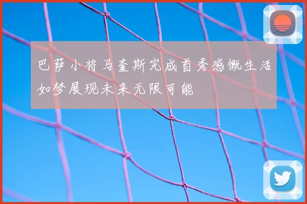 巴萨小将马奎斯完成首秀感慨生活如梦展现未来无限可能