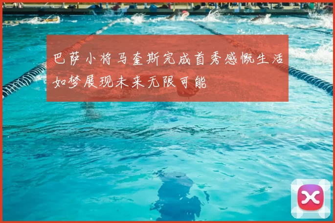 巴萨小将马奎斯完成首秀感慨生活如梦展现未来无限可能
