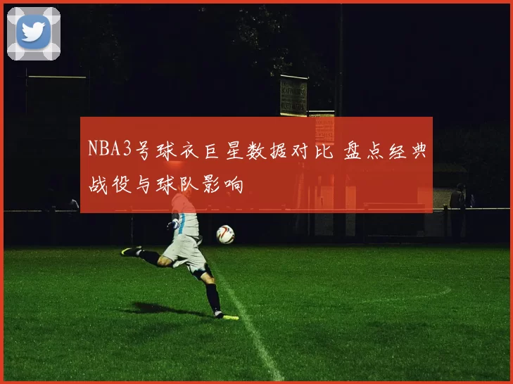 NBA3号球衣巨星数据对比 盘点经典战役与球队影响