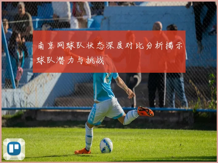 南京网球队状态深度对比分析揭示球队潜力与挑战