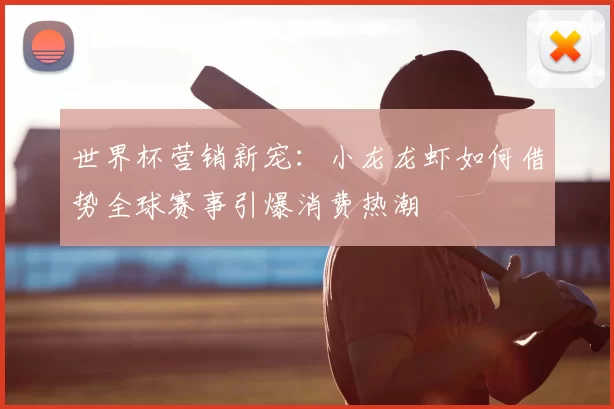 世界杯营销新宠:小龙龙虾如何借势全球赛事引爆消费热潮