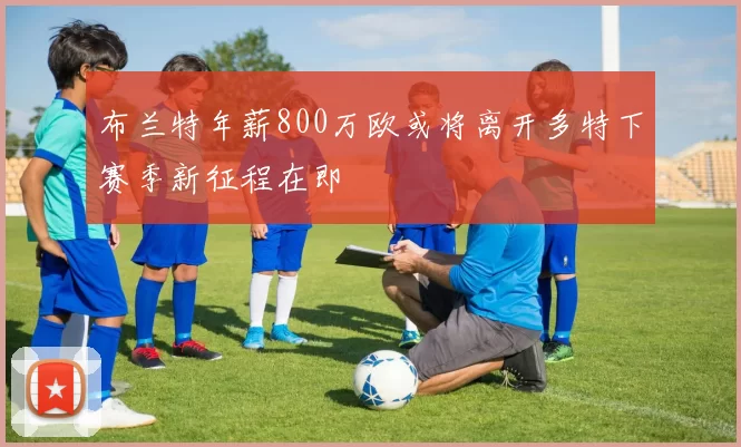 布兰特年薪800万欧或将离开多特下赛季新征程在即