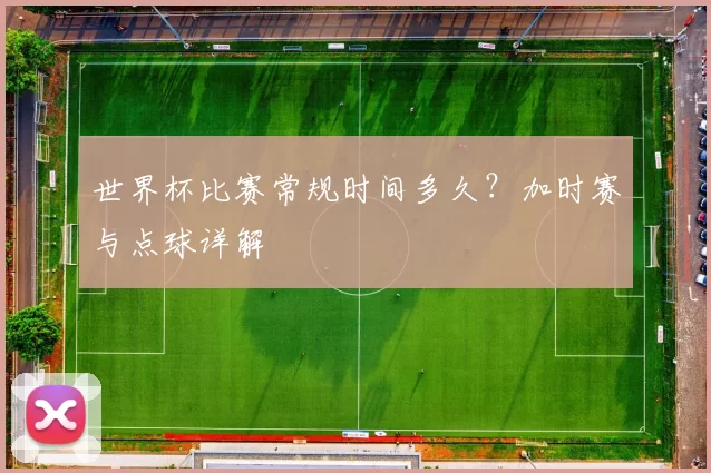 世界杯比赛常规时间多久?加时赛与点球详解