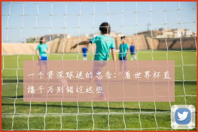 一个资深球迷的忠告：看世界杯直播千万别错过这些