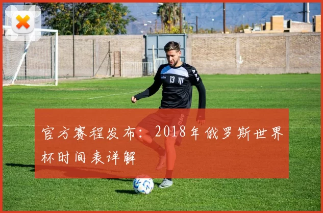 官方赛程发布：2018年俄罗斯世界杯时间表详解