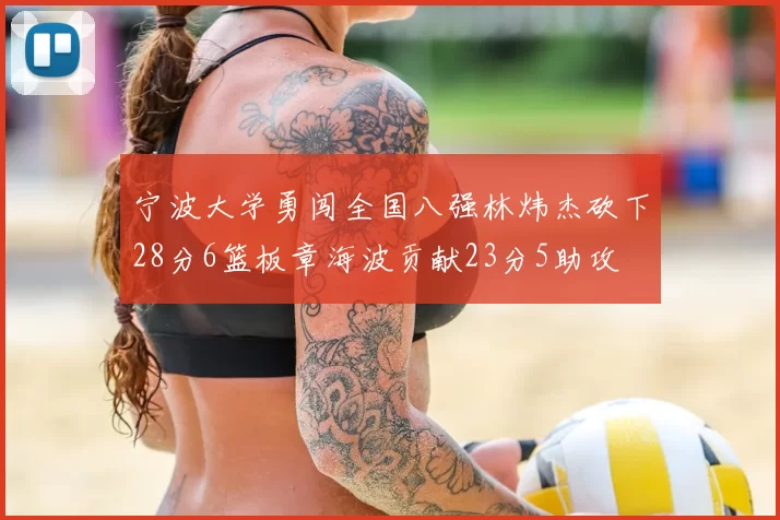 宁波大学勇闯全国八强林炜杰砍下28分6篮板章海波贡献23分5助攻