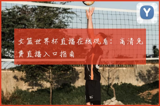 女篮世界杯直播在线观看:高清免费直播入口指南
