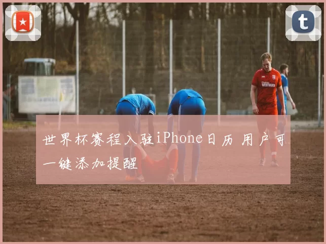 世界杯赛程入驻iPhone日历 用户可一键添加提醒