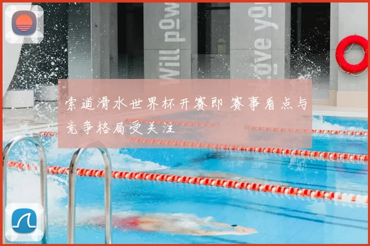索道滑水世界杯开赛即 赛事看点与竞争格局受关注