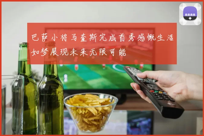 巴萨小将马奎斯完成首秀感慨生活如梦展现未来无限可能