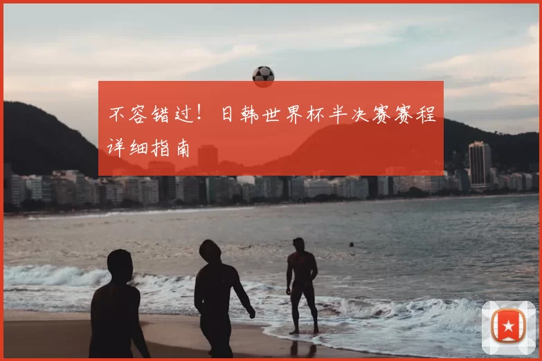 不容错过！日韩世界杯半决赛赛程详细指南