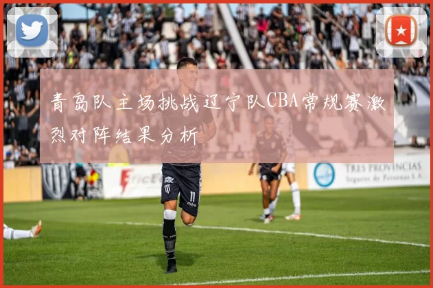 青岛队主场挑战辽宁队CBA常规赛激烈对阵结果分析