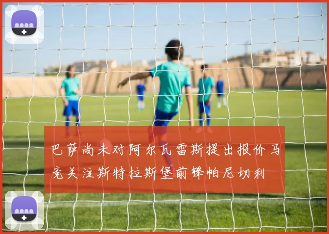 巴萨尚未对阿尔瓦雷斯提出报价马竞关注斯特拉斯堡前锋帕尼切利