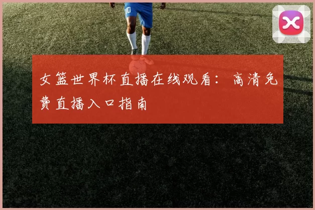 女篮世界杯直播在线观看:高清免费直播入口指南