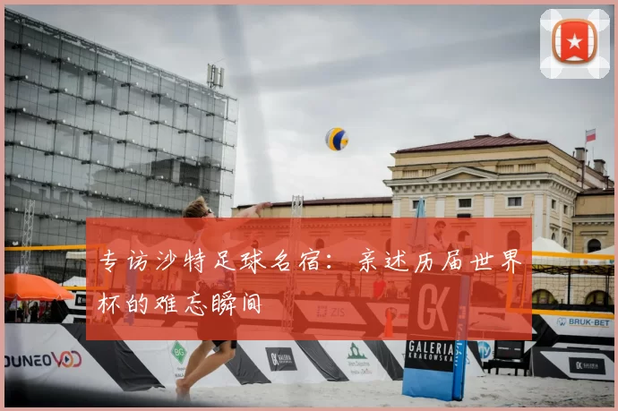 专访沙特足球名宿:亲述历届世界杯的难忘瞬间