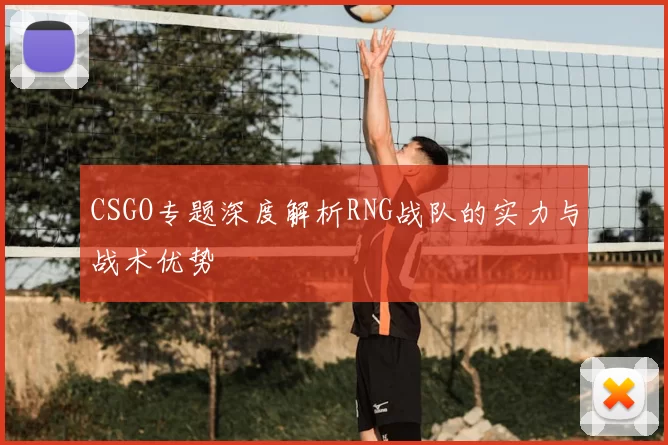 CSGO专题深度解析RNG战队的实力与战术优势